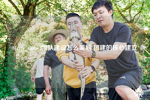 怒江团队建设怎么策划 团建的核心建立