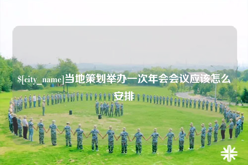 怒江当地策划举办一次年会会议应该怎么安排