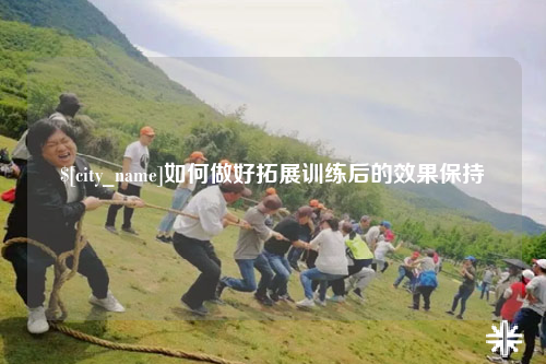 怒江如何做好拓展训练后的效果保持